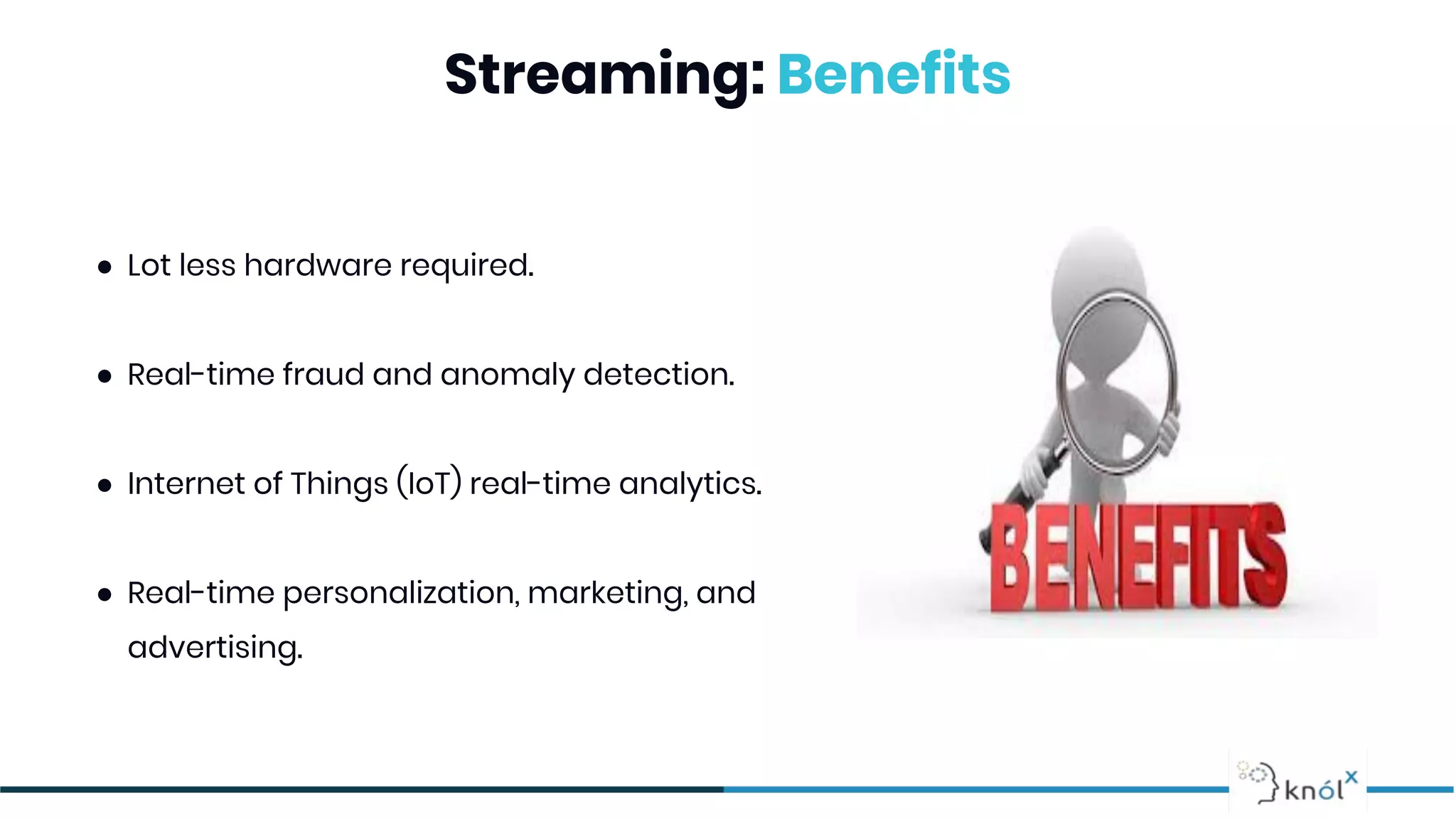 Streaming: Benefits
● Lot less hardware required.
● Real-time fraud and anomaly detection.
● Internet of Things (IoT) real-time analytics.
● Real-time personalization, marketing, and
advertising.
 