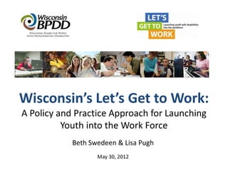 Wisconsin’s Let’s Get to Work:
A Policy and Practice Approach for Launching
          Youth into the Work Force
            Beth Swedeen & Lisa Pugh
                   May 30, 2012
 