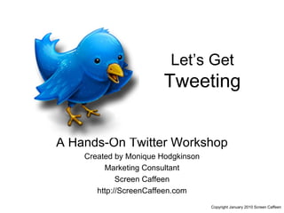 Let’s Get  Tweeting A Hands-On Twitter Workshop Created by Monique Hodgkinson Marketing Consultant Screen Caffeen http://ScreenCaffeen.com Copyright January 2010 Screen Caffeen 