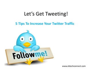 Let’s Get Tweeting! 
5 Tips To Increase Your Twitter Traffic 
www.cktechconnect.com  