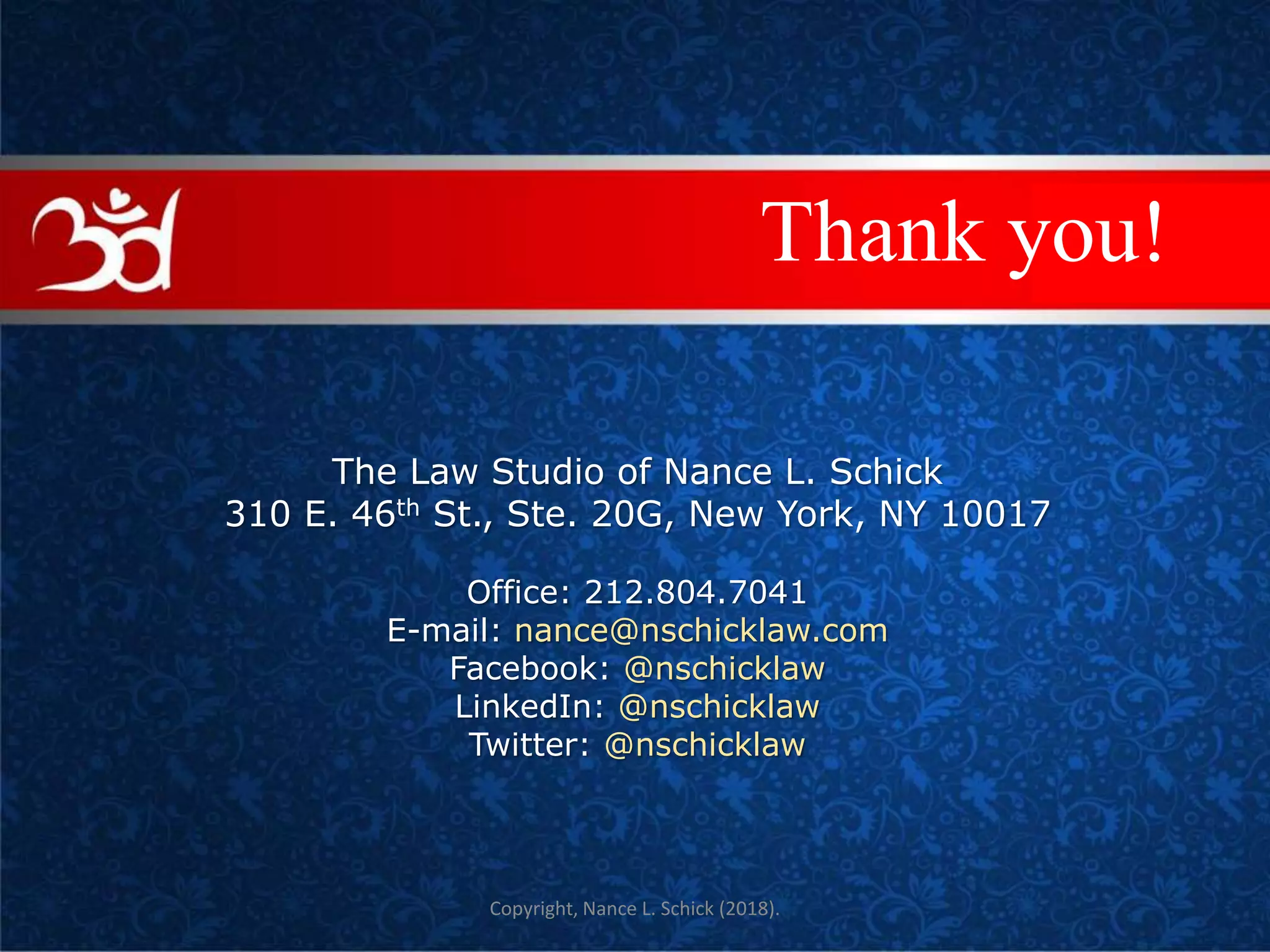 Copyright, Nance L. Schick (2018).
COVE
The Law Studio of Nance L. Schick
310 E. 46th St., Ste. 20G, New York, NY 10017
Office: 212.804.7041
E-mail: nance@nschicklaw.com
Facebook: @nschicklaw
LinkedIn: @nschicklaw
Twitter: @nschicklaw
Thank you!
 