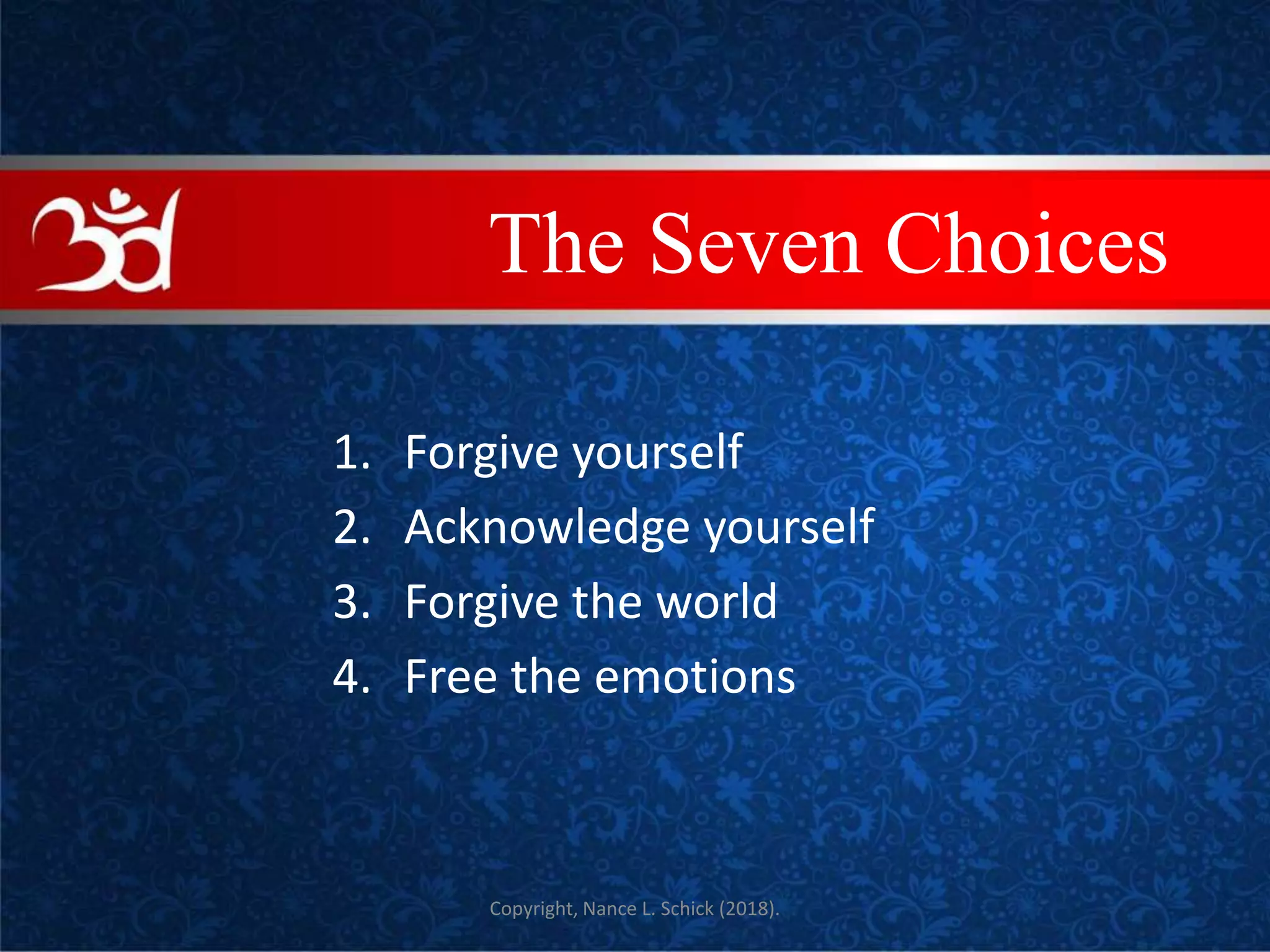 1. Forgive yourself
2. Acknowledge yourself
3. Forgive the world
4. Free the emotions
Copyright, Nance L. Schick (2018).
COVEThe Seven Choices
 