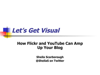 Let’s Get Visual How Flickr and YouTube Can Amp Up Your Blog Sheila Scarborough @SheilaS on Twitter 