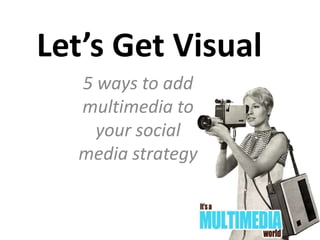 Let’s Get Visual
5 ways to add
multimedia to
your social
media strategy
 
