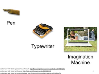 Pen



                                                   Typewriter

                                                                                                          Imagination
                                                                                                            Machine
cc licensed flickr photo by Anonymous Account: http://flickr.com/photos/anonymouscollective/4241315246/
cc licensed flickr photo by Olivander: http://flickr.com/photos/olivander/3383454343/                               8
cc licensed flickr photo by yohann.aberkane: http://flickr.com/photos/yohann-aberkane/2836258475/
 
