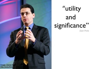  “utility
                                                        and
                                                signiﬁcance”
                                                           Dan	
  Pink




Image: Daniel Pink
http://www.flickr.com/photos/cipd/2611039172/
 