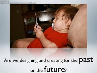 Image: txt’ing
http://www.ﬂickr.com/photos/courosa/2831891520/




    Are we designing and creating for the                   past
                                       or the     future?
 