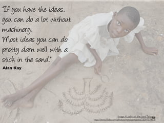 “If you have the ideas,
you can do a lot without
machinery.
Most ideas you can do
pretty darn well with a
stick in the sand.”
Alan Kay




                                                 Image: A palm on the sand Tanzania
                                                                               35
                           http://www.ﬂickr.com/photos/mytripsmypics/3309757472/
 