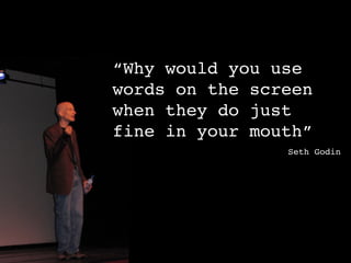 “Why would you use
words on the screen
when they do just
fine in your mouth”
                Seth Godin
 