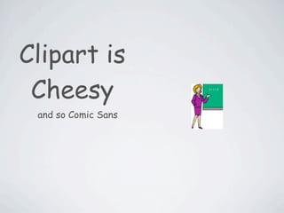 Clipart is
 Cheesy
 and so Comic Sans
 