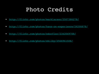 Photo Credits
• http://flickr.com/photos/marklarson/2507386278/

• http://flickr.com/photos/hans-on-experience/24206878/

• http://flickr.com/photos/edorfler/2342049708/

• http://flickr.com/photos/ekilby/2566961506/
 