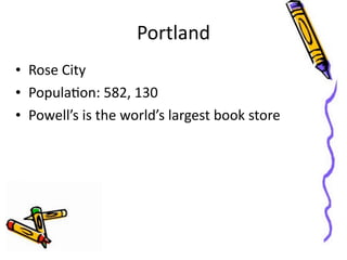 Portland
• Rose	
  City
• PopulaGon:	
  582,	
  130
• Powell’s	
  is	
  the	
  world’s	
  largest	
  book	
  store
 