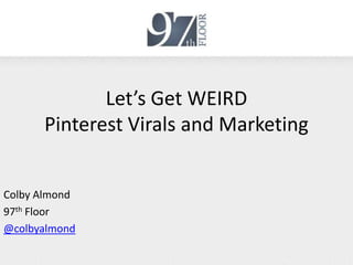 Let’s Get WEIRD
      Pinterest Virals and Marketing


Colby Almond
97th Floor
@colbyalmond
 
