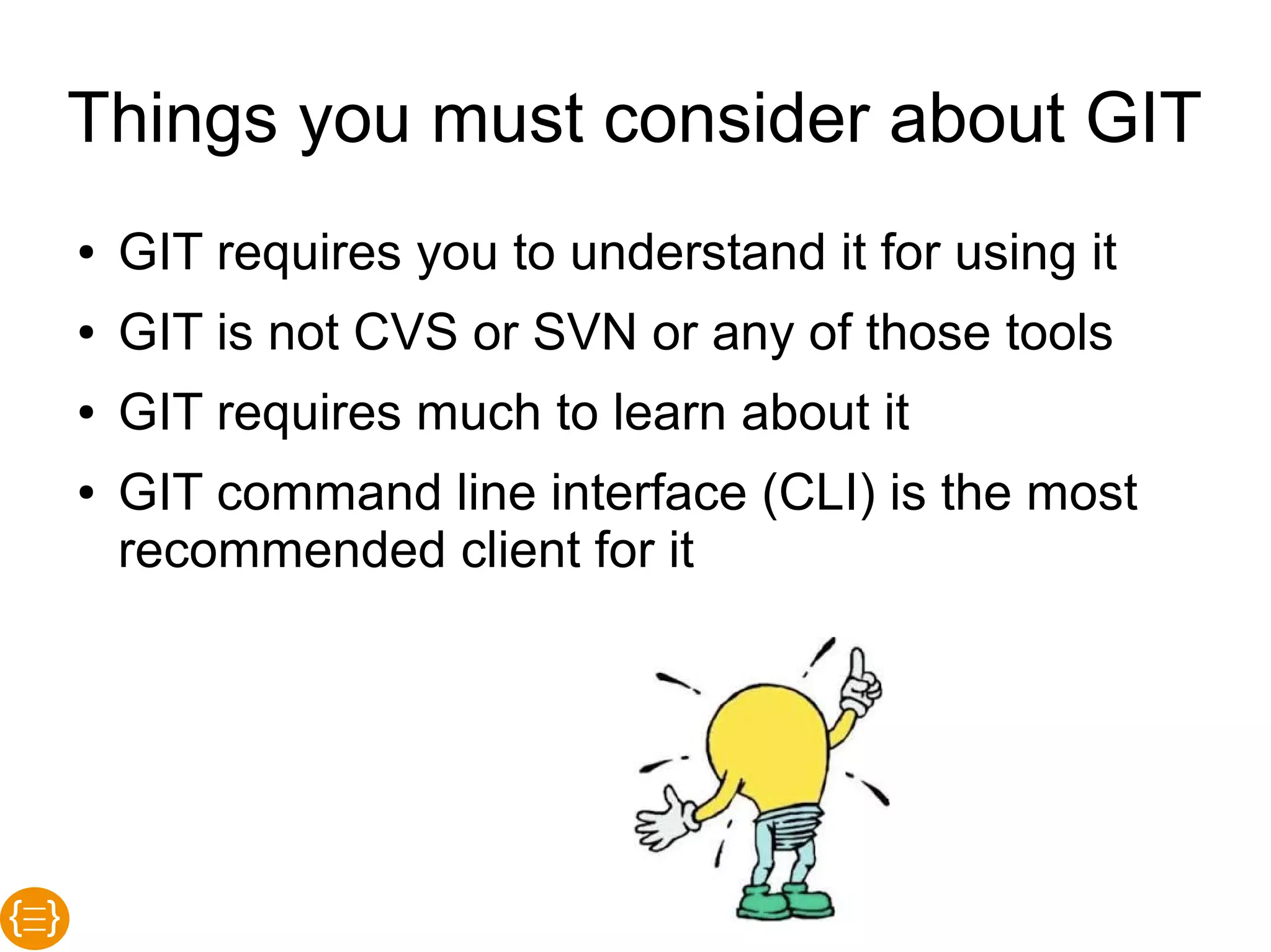Things you must consider
about GIT
● GIT is not CVS or SVN or any of
those tools
● GIT requires much to learn about it
● GIT command line interface (CLI) is
the most recommended client for it
 