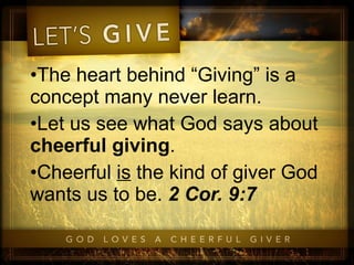The heart behind “Giving” is a concept many never learn. Let us see what God says about  cheerful giving . Cheerful  is  the kind of giver God wants us to be.  2 Cor. 9:7 