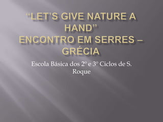 “Let’s give nature a hand”Encontro em Serres – Grécia Escola Básica dos 2º e 3º Ciclos de S. Roque 