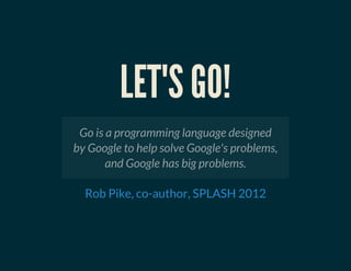 LET'S GO!
Go is a programming language designed
by Google to help solve Google's problems,
and Google has big problems.
Rob Pike, co-author, SPLASH 2012
 