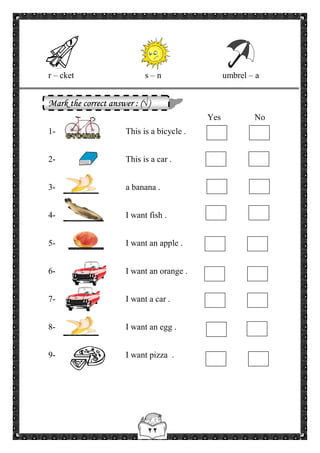٢٢
r – cket s – n umbrel – a
Mark the correct answer : (√)
Yes No
1- This is a bicycle .
2- This is a car .
3- a banana .
4- I want fish .
5- I want an apple .
6- I want an orange .
7- I want a car .
8- I want an egg .
9- I want pizza .
 