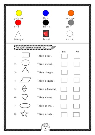 ٥
Dancing Hearts.scr
yel – ow blu – or – nge
r – d bla – k gra –
tria – gle he – rt c – rcle
Mark the correct answer : (√)
Yes No
1- This is a star .
2- This is a heart .
3- This is triangle .
4- This is a square .
5- This is a diamond.
6- This is a heart .
7- This is an oval .
8- This is a circle .
 