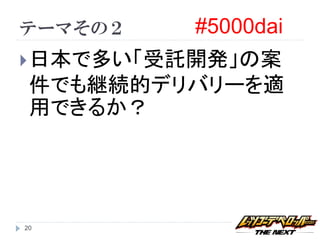 テーマその２    #5000dai
 日本で多い「受託開発」の案
 件でも継続的デリバリーを適
 用できるか？




20
 