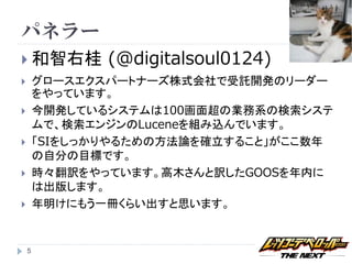 パネラー
 和智右桂         (@digitalsoul0124)
       グロースエクスパートナーズ株式会社で受託開発のリーダー
        をやっています。
       今開発しているシステムは100画面超の業務系の検索システ
        ムで、検索エンジンのLuceneを組み込んでいます。
       「SIをしっかりやるための方法論を確立すること」がここ数年
        の自分の目標です。
       時々翻訳をやっています。高木さんと訳したGOOSを年内に
        は出版します。
       年明けにもう一冊くらい出すと思います。


    5
 