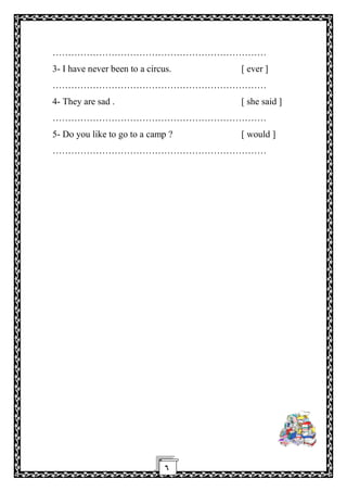 ٦
……………………………………………………………
3- I have never been to a circus. [ ever ]
……………………………………………………………
4- They are sad . [ she said ]
……………………………………………………………
5- Do you like to go to a camp ? [ would ]
……………………………………………………………
 