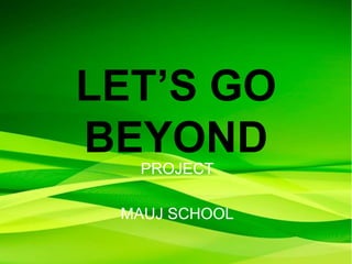 LET’S GO
BEYOND
PROJECT
MAUJ SCHOOL
 