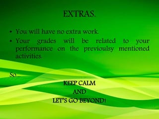 EXTRAS.
• You will have no extra work.
• Your grades will be related to your
performance on the previoulsy mentioned
activities.
So...
KEEP CALM
AND
LET’S GO BEYOND!