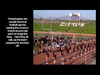 Cheerleaders are usually found at football games leading the crowd in cheers to promote spirit amongst the fans.  Here they all rally as the team prepares for the kick-off. 
