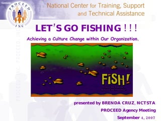 presented by BRENDA CRUZ, NCTSTA PROCEED Agency Meeting September 4, 2007 LET’S GO FISHING ! ! ! Achieving a Culture Change within Our Organization. 