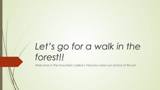 Let’s go for a walk in the
forest!!
Welcome in the mountain called « Vercors » near our school of Rovon

 