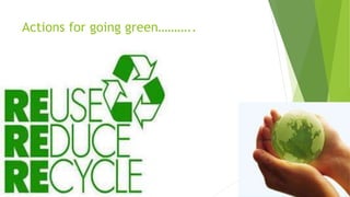 Actions for going green………..
 