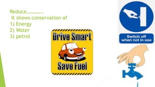 Reduce………….
It shows conservation of
1) Energy
2) Water
3) petrol
 