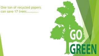 One ton of recycled papers
can save 17 trees…………..
 