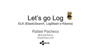 Let’s go Log
ELK (ElasticSearch, LogStash e Kibana)
Rafael Pacheco
@ravpachecco
ravpacheco.com
 