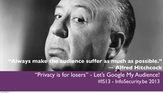“Always make the audience suffer as much as possible.”
                                                  ― Alfred Hitchcock
                        “Privacy is for losers” - Let’s Google My Audience!
                                                 #IS13 - InfoSecurity.be 2013
Friday 22 March 13
 