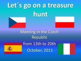 Let´s go on a treasure
hunt
Meeting in the Czech
Republic
from 13th to 20th
October, 2011
 