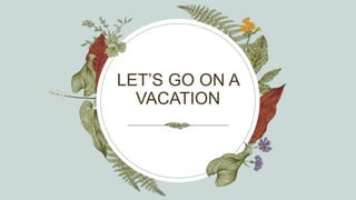 LET’S GO ON A
VACATION
 