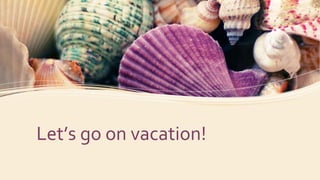 Let’s go on vacation!
 