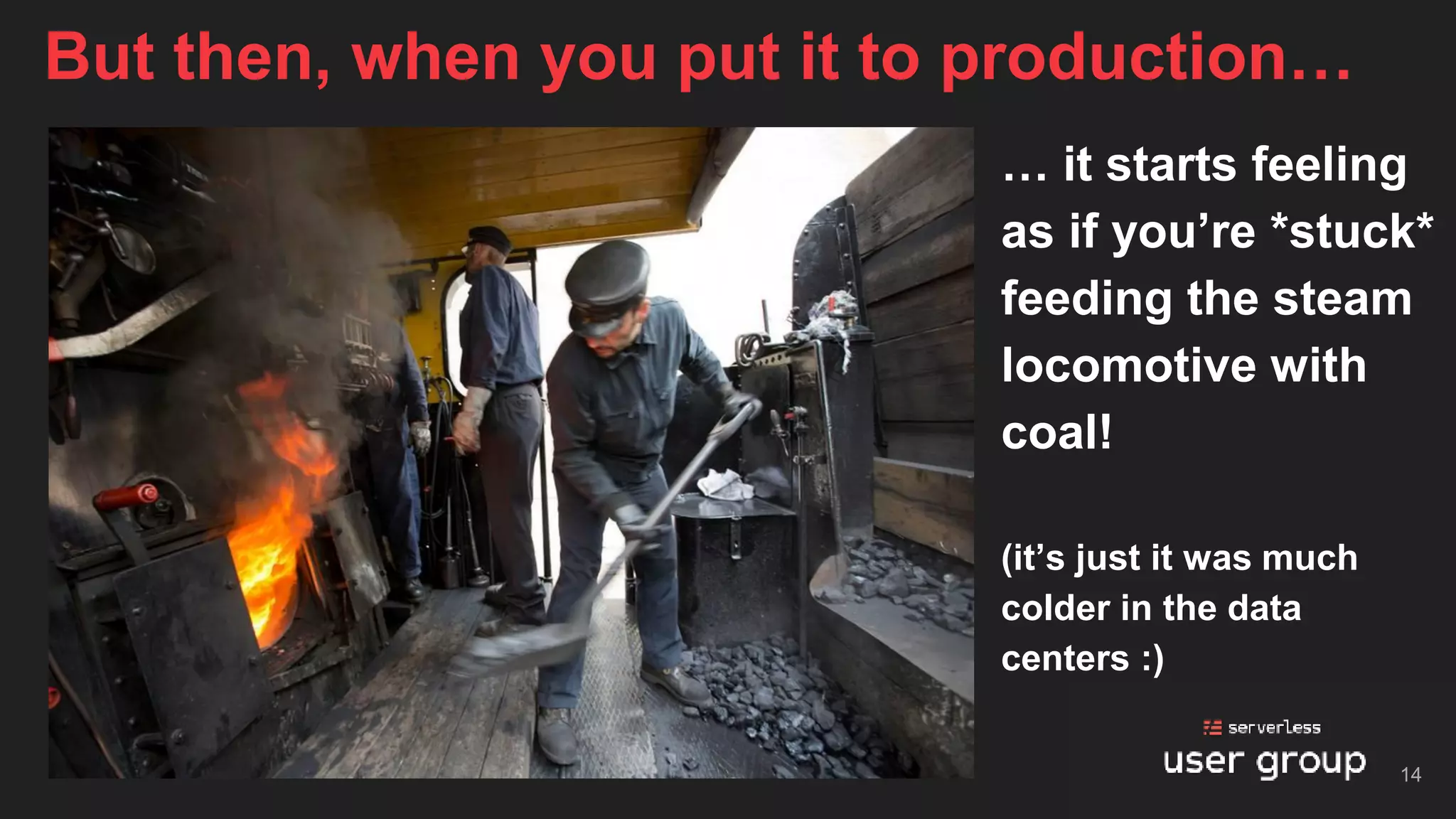 … it starts feeling
as if you’re *stuck*
feeding the steam
locomotive with
coal!
(it’s just it was much
colder in the data
centers :)
But then, when you put it to production…
14
 