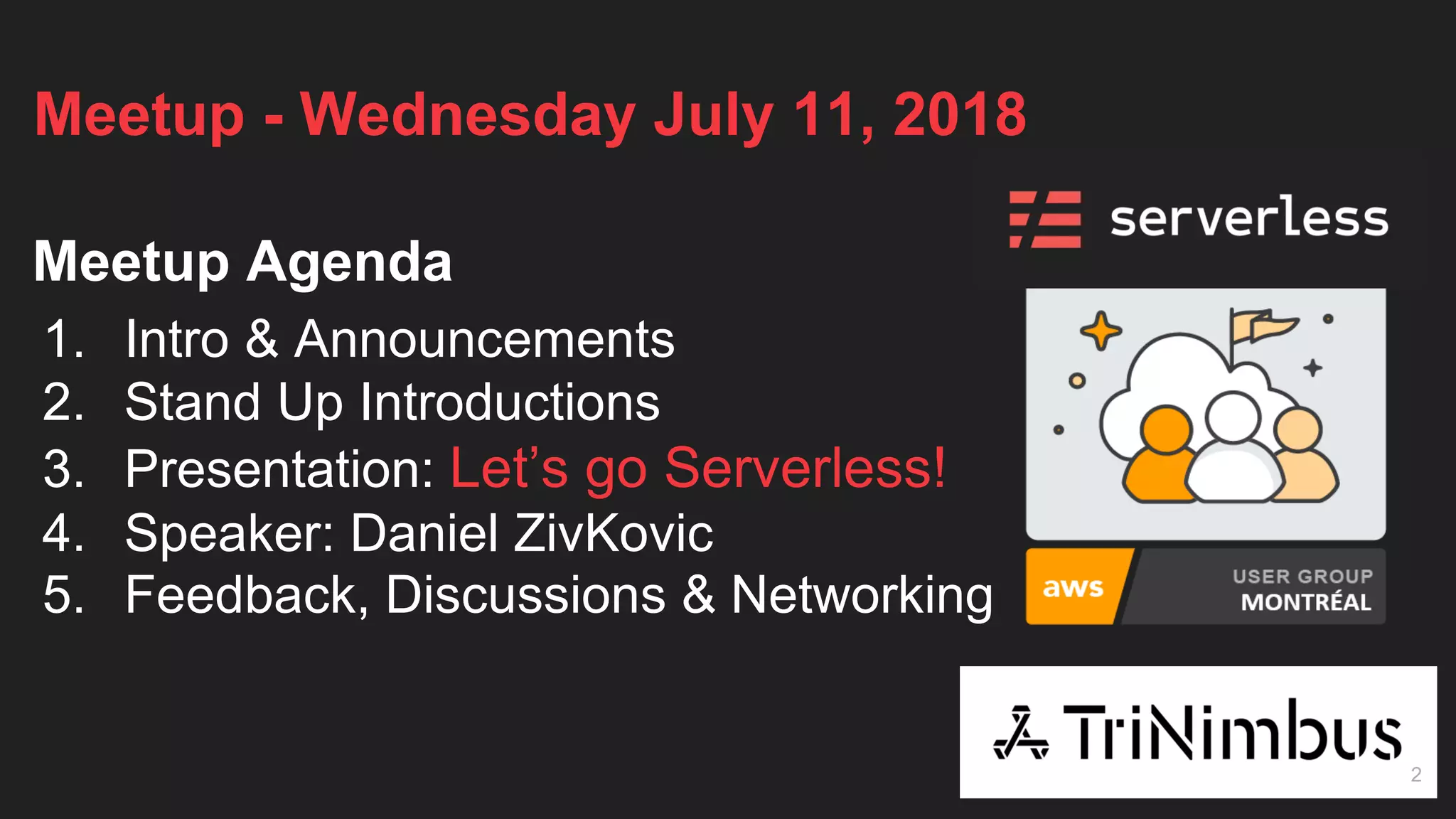 Meetup - Wednesday July 11, 2018
Meetup Agenda
1. Intro & Announcements
2. Stand Up Introductions
3. Presentation: Let’s go Serverless!
4. Speaker: Daniel ZivKovic
5. Feedback, Discussions & Networking
2
 