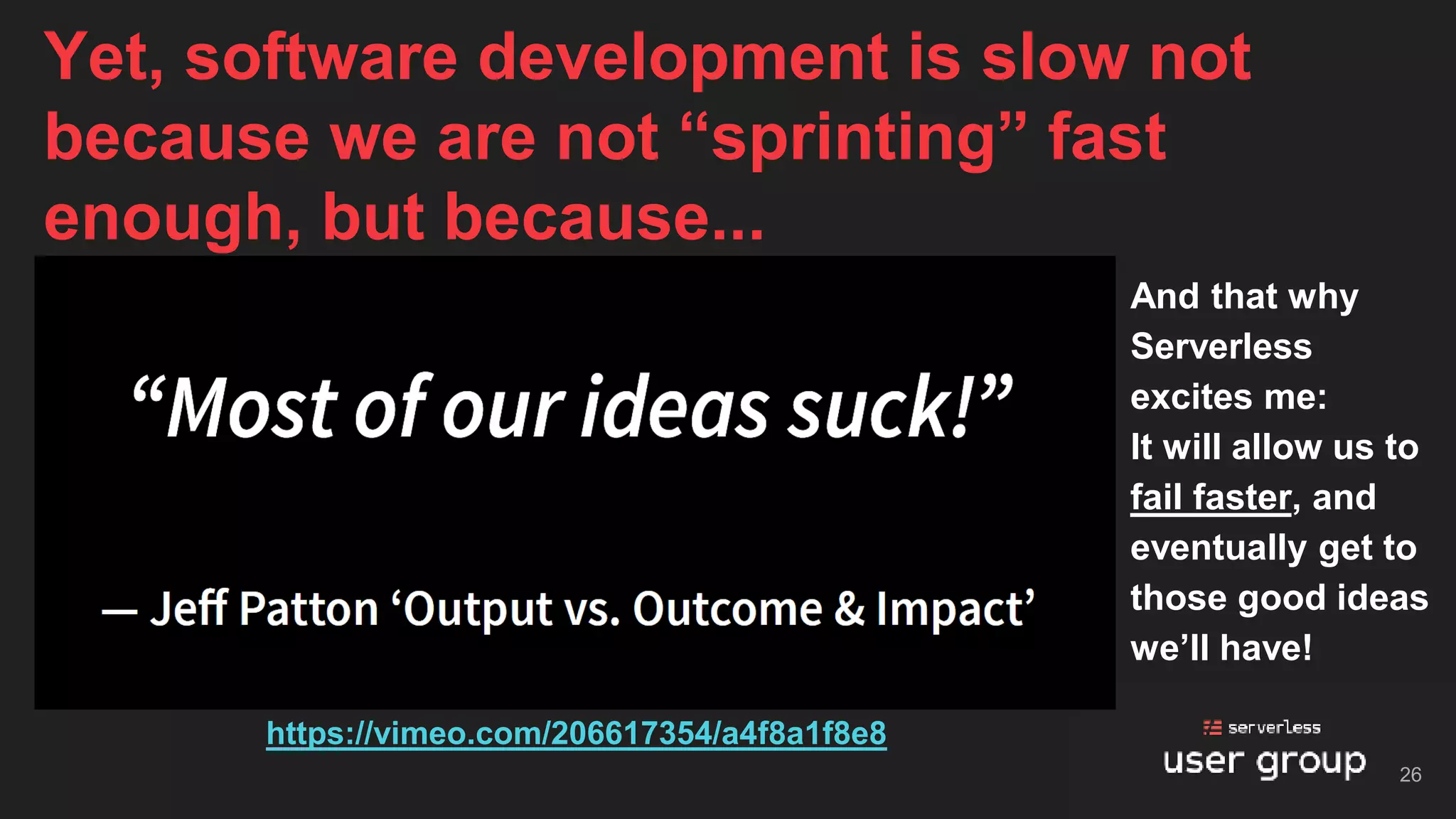 And that why
Serverless
excites me:
It will allow us to
fail faster, and
eventually get to
those good ideas
we’ll have!
Yet, software development is slow not
because we are not “sprinting” fast
enough, but because...
26
https://vimeo.com/206617354/a4f8a1f8e8
 
