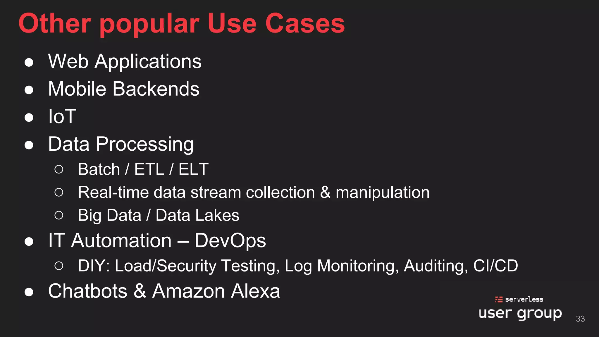● Web Applications
● Mobile Backends
● IoT
● Data Processing
○ Batch / ETL / ELT
○ Real-time data stream collection & manipulation
○ Big Data / Data Lakes
● IT Automation – DevOps
○ DIY: Load/Security Testing, Log Monitoring, Auditing, CI/CD
● Chatbots & Amazon Alexa
Other popular Use Cases
33
 