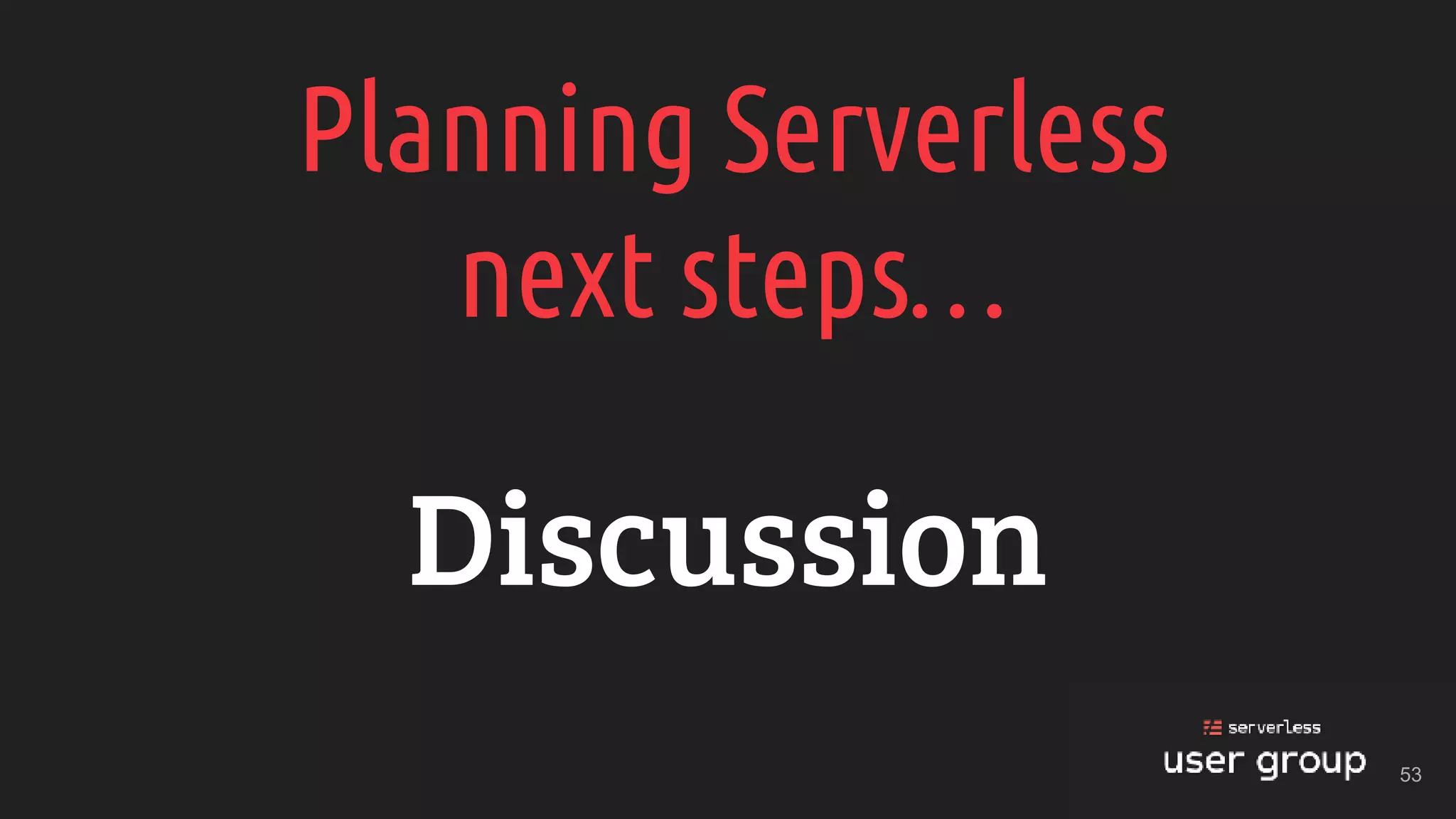 Planning Serverless
next steps…
Discussion
53
 