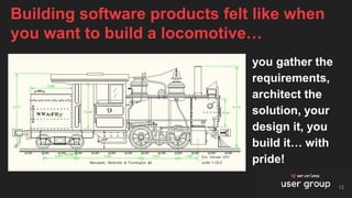 you gather the
requirements,
architect the
solution, your
design it, you
build it… with
pride!
Building software products felt like when
you want to build a locomotive…
13
 