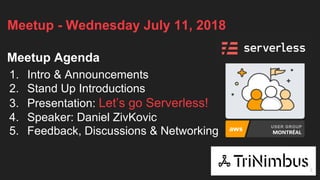 Meetup - Wednesday July 11, 2018
Meetup Agenda
1. Intro & Announcements
2. Stand Up Introductions
3. Presentation: Let’s go Serverless!
4. Speaker: Daniel ZivKovic
5. Feedback, Discussions & Networking
2
 