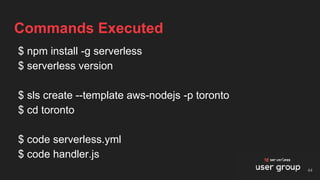 $ npm install -g serverless
$ serverless version
$ sls create --template aws-nodejs -p toronto
$ cd toronto
$ code serverless.yml
$ code handler.js
Commands Executed
44
 