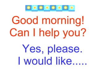 Good morning! Can I help you? Yes, please. I would like..... 