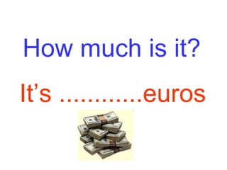 How much is it? It’s ............euros 