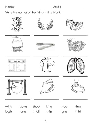 Name : _________________________ Date : ________________ 
Write the names of the things in the blanks. 
wing gong shop king shoe ring 
bush tong shell ship lung shirt 
1 
SHOP 
 